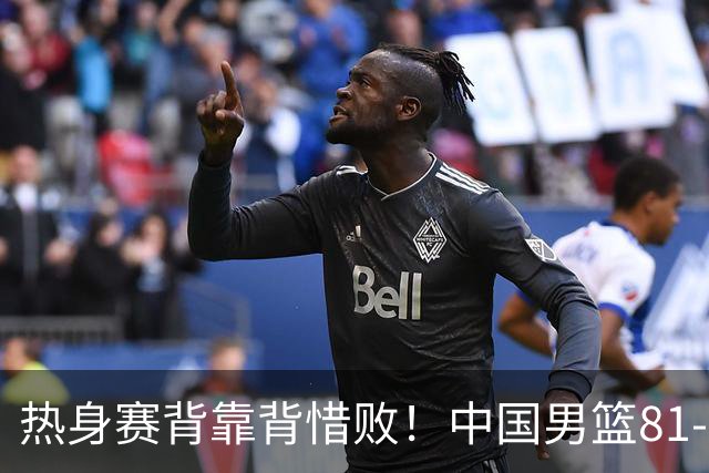 热身赛背靠背惜败！中国男篮81-82遭塞尔维亚FMP准绝杀 末节崩盘错失胜局